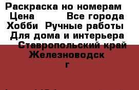 Раскраска но номерам › Цена ­ 500 - Все города Хобби. Ручные работы » Для дома и интерьера   . Ставропольский край,Железноводск г.